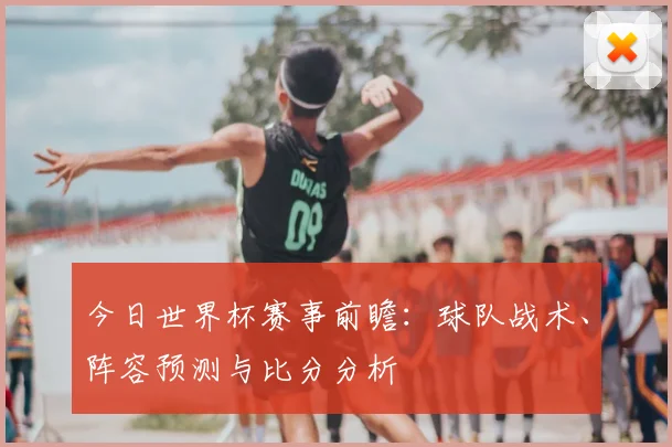 今日世界杯赛事前瞻：球队战术、阵容预测与比分分析