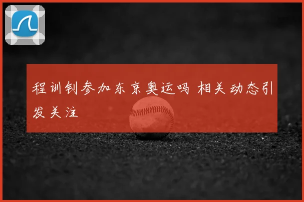 程训钊参加东京奥运吗 相关动态引发关注