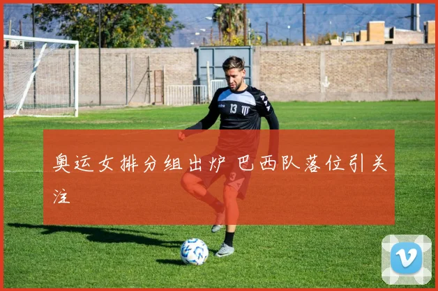 奥运女排分组出炉 巴西队落位引关注