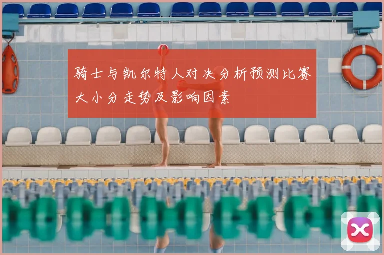骑士与凯尔特人对决分析预测比赛大小分走势及影响因素