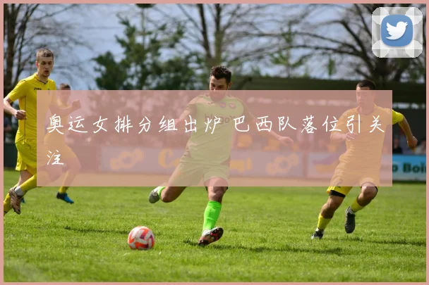 奥运女排分组出炉 巴西队落位引关注