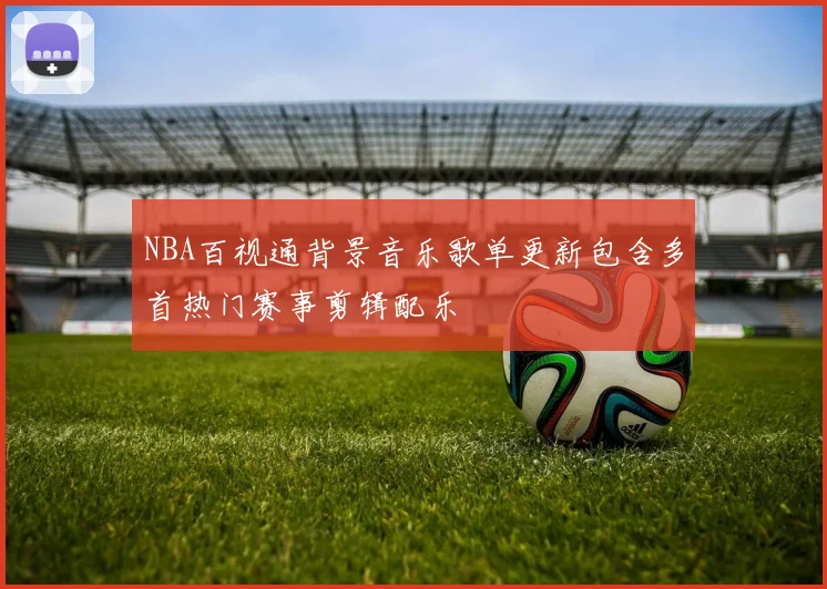 NBA百视通背景音乐歌单更新包含多首热门赛事剪辑配乐