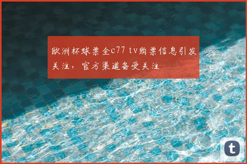 欧洲杯球票全c77 tv购票信息引发关注，官方渠道备受关注