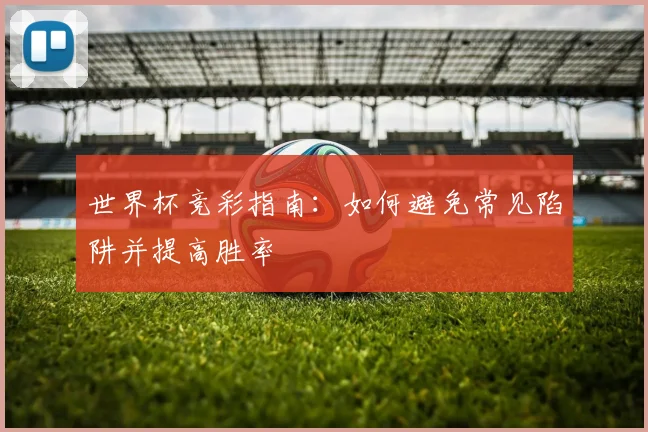 世界杯竞彩指南：如何避免常见陷阱并提高胜率