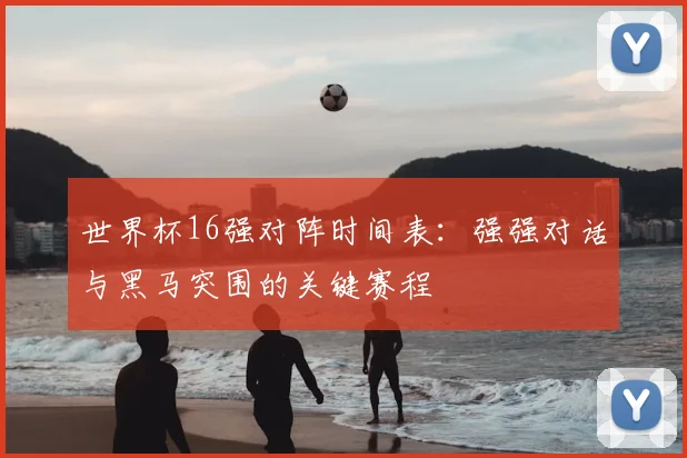 世界杯16强对阵时间表：强强对话与黑马突围的关键赛程