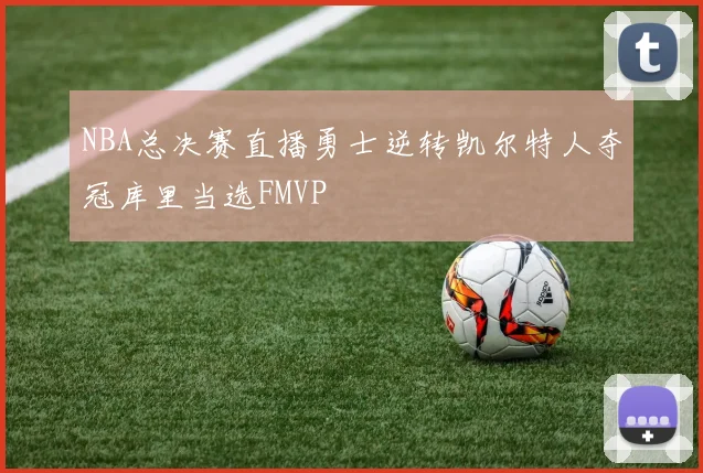 NBA总决赛直播勇士逆转凯尔特人夺冠库里当选FMVP