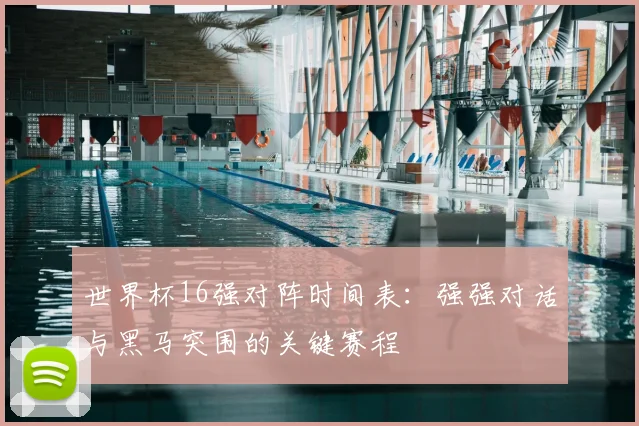 世界杯16强对阵时间表：强强对话与黑马突围的关键赛程