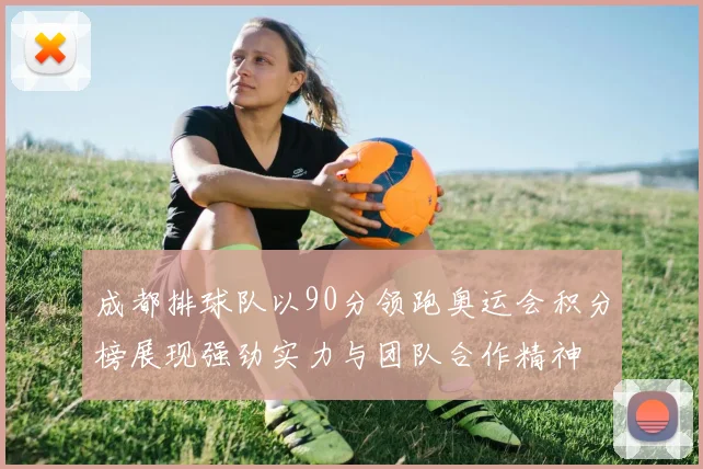 成都排球队以90分领跑奥运会积分榜展现强劲实力与团队合作精神