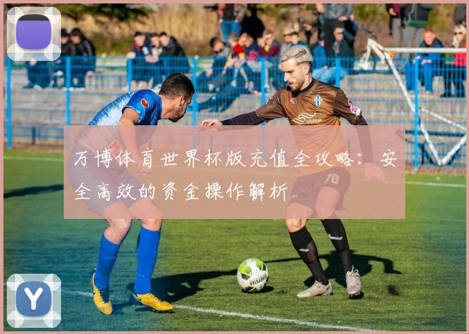 万博体育世界杯版充值全攻略：安全高效的资金操作解析