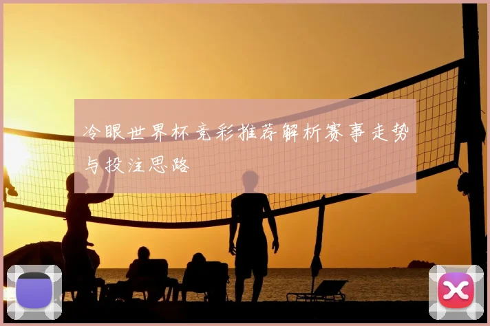 冷眼世界杯竞彩推荐解析赛事走势与投注思路