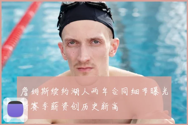 詹姆斯续约湖人两年合同细节曝光新赛季薪资创历史新高