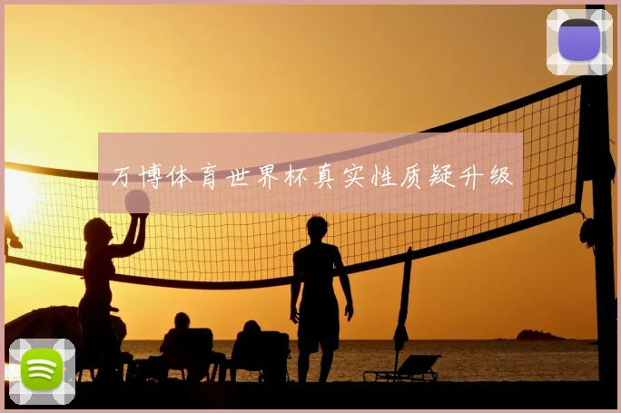 万博体育世界杯真实性质疑升级
