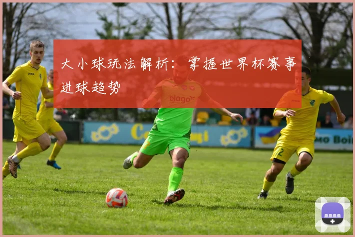 大小球玩法解析：掌握世界杯赛事进球趋势