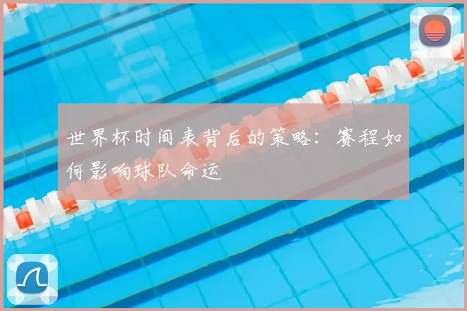 世界杯时间表背后的策略：赛程如何影响球队命运