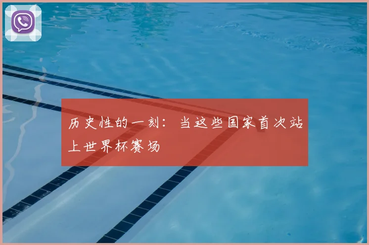 历史性的一刻:当这些国家首次站上世界杯赛场