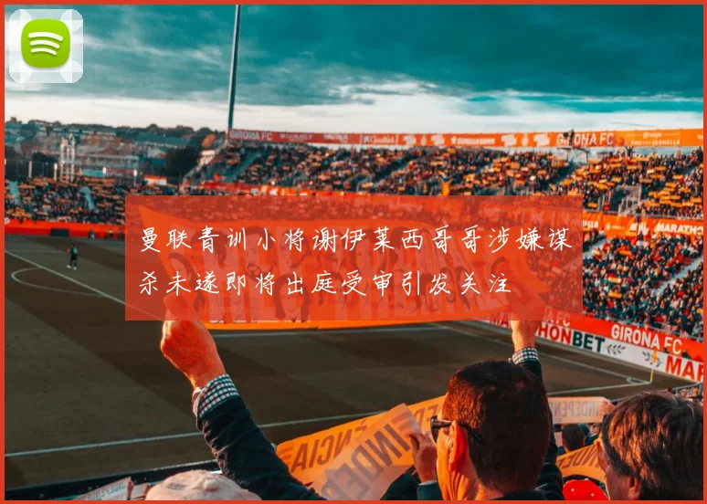 曼联青训小将谢伊莱西哥哥涉嫌谋杀未遂即将出庭受审引发关注