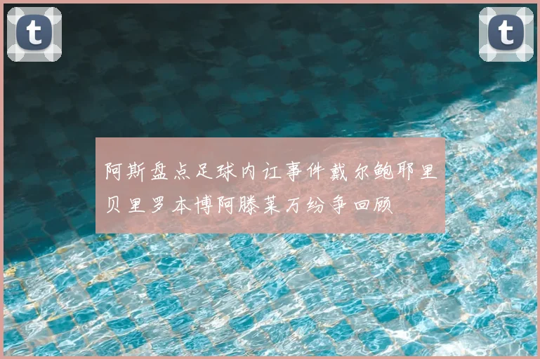 阿斯盘点足球内讧事件戴尔鲍耶里贝里罗本博阿滕莱万纷争回顾