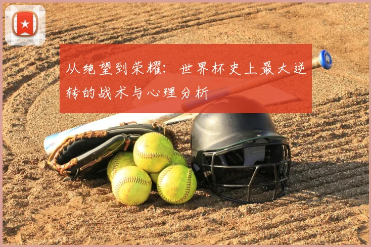 从绝望到荣耀：世界杯史上最大逆转的战术与心理分析