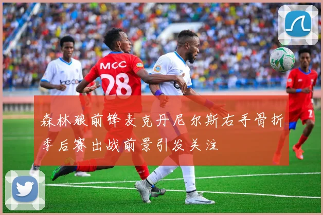 森林狼前锋麦克丹尼尔斯右手骨折季后赛出战前景引发关注