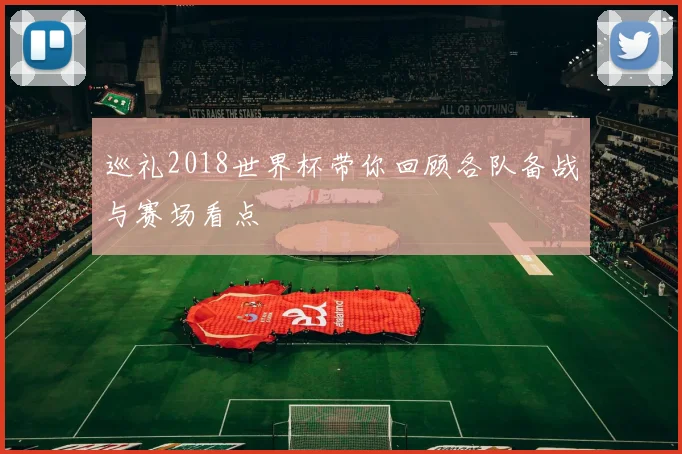巡礼2018世界杯带你回顾各队备战与赛场看点
