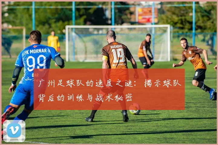 广州足球队的速度之谜：揭示球队背后的训练与战术秘密