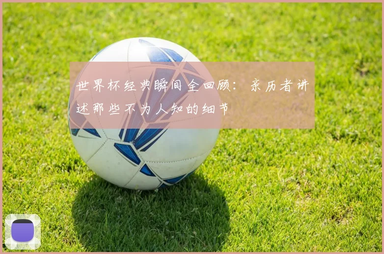 世界杯经典瞬间全回顾：亲历者讲述那些不为人知的细节