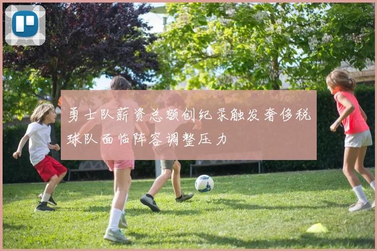 勇士队薪资总额创纪录触发奢侈税球队面临阵容调整压力