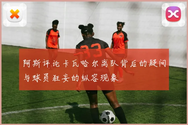 阿斯评论卡瓦哈尔离队背后的疑问与球员狂妄的纵容现象