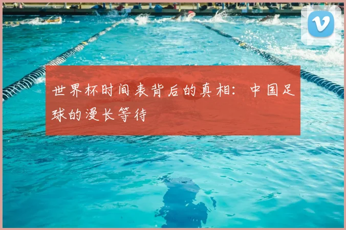 世界杯时间表背后的真相：中国足球的漫长等待
