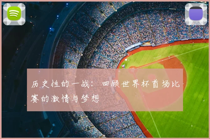 历史性的一战:回顾世界杯首场比赛的激情与梦想