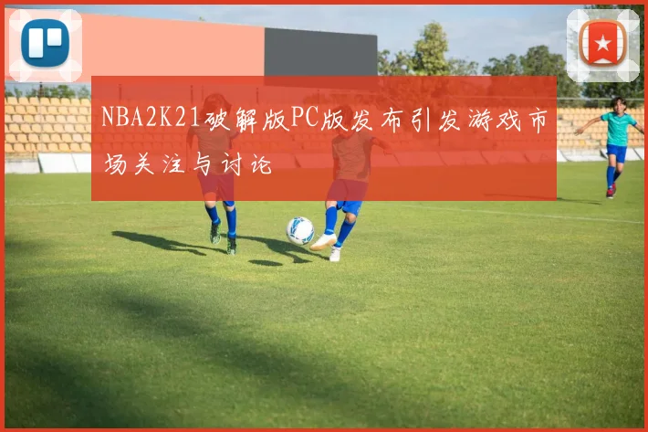 NBA2K21破解版PC版发布引发游戏市场关注与讨论
