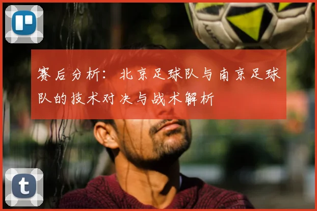 赛后分析：北京足球队与南京足球队的技术对决与战术解析