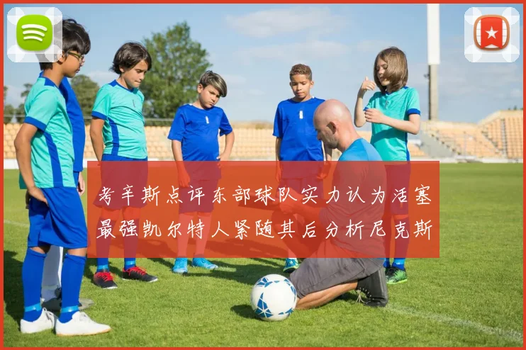 考辛斯点评东部球队实力认为活塞最强凯尔特人紧随其后分析尼克斯不足之处