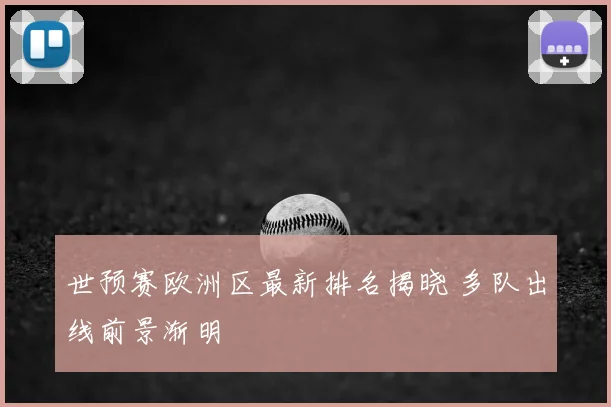 世预赛欧洲区最新排名揭晓 多队出线前景渐明