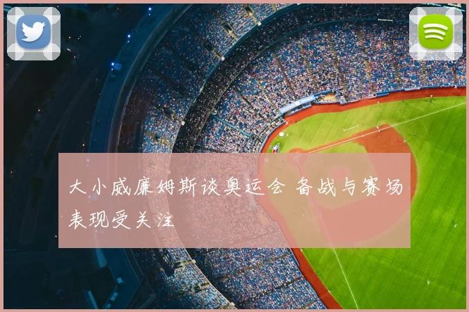 大小威廉姆斯谈奥运会 备战与赛场表现受关注