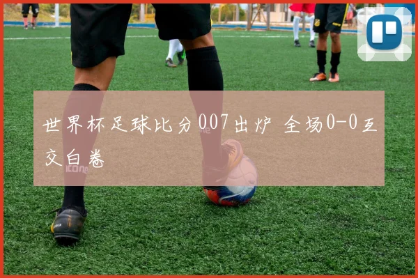 世界杯足球比分007出炉 全场0-0互交白卷