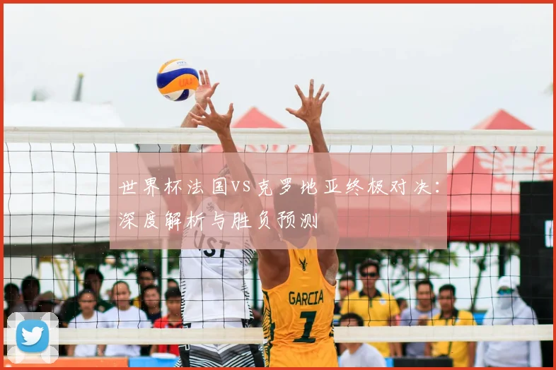 世界杯法国vs克罗地亚终极对决：深度解析与胜负预测