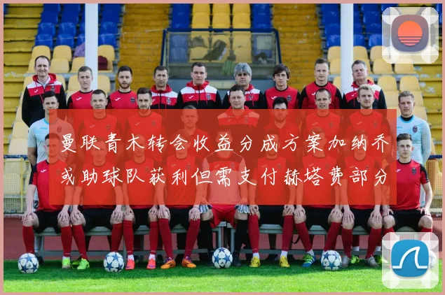 曼联青木转会收益分成方案加纳乔或助球队获利但需支付赫塔费部分收益