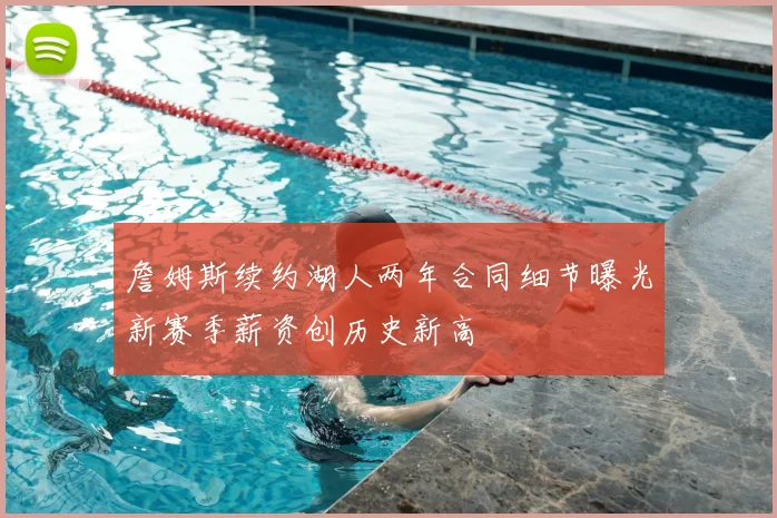 詹姆斯续约湖人两年合同细节曝光新赛季薪资创历史新高