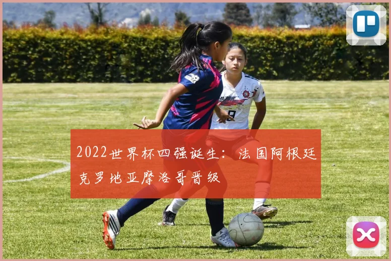 2022世界杯四强诞生：法国阿根廷克罗地亚摩洛哥晋级