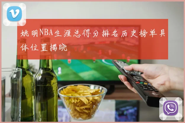 姚明NBA生涯总得分排名历史榜单具体位置揭晓