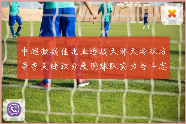 中超激战佳兆业迎战天津天海双方争夺关键积分展现球队实力与斗志