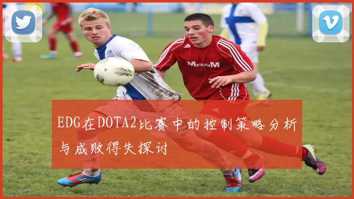 EDG在DOTA2比赛中的控制策略分析与成败得失探讨