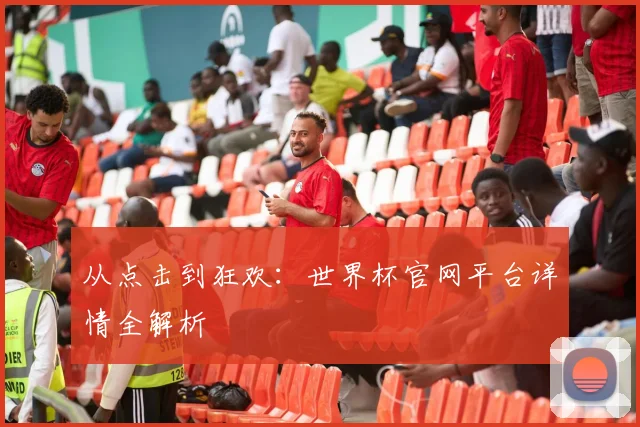 从点击到狂欢：世界杯官网平台详情全解析