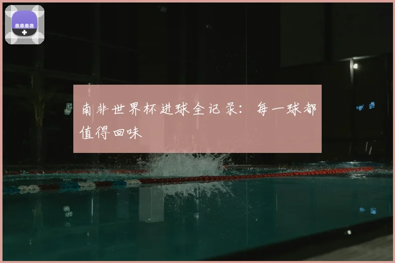 南非世界杯进球全记录：每一球都值得回味