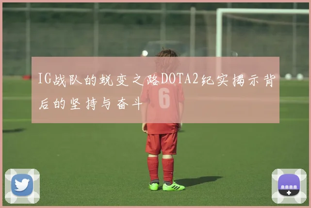 IG战队的蜕变之路DOTA2纪实揭示背后的坚持与奋斗