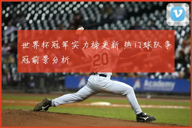 世界杯冠军实力榜更新 热门球队争冠前景分析