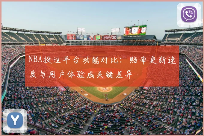 NBA投注平台功能对比:赔率更新速度与用户体验成关键差异