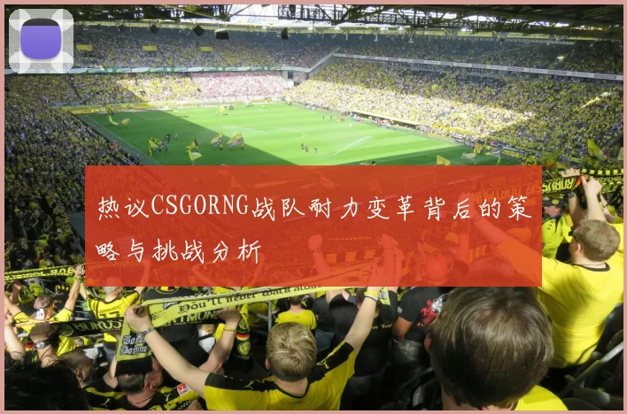 热议CSGORNG战队耐力变革背后的策略与挑战分析