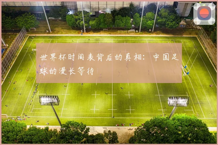 世界杯时间表背后的真相：中国足球的漫长等待
